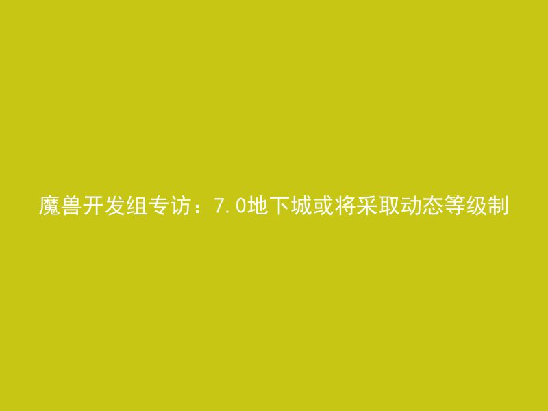 魔兽开发组专访：7.0地下城或将采取动态等级制