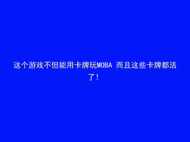 这个游戏不但能用卡牌玩MOBA 而且这些卡牌都活了！