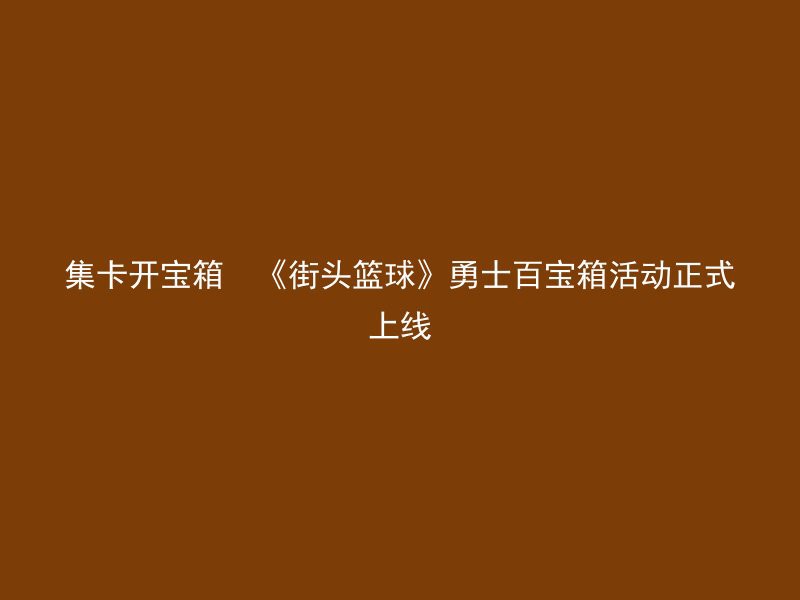 集卡开宝箱  《街头篮球》勇士百宝箱活动正式上线