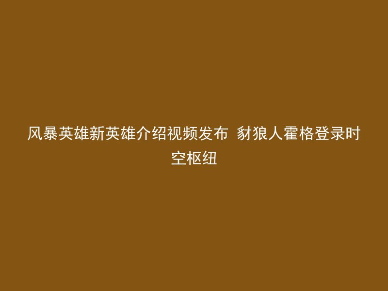 风暴英雄新英雄介绍视频发布 豺狼人霍格登录时空枢纽