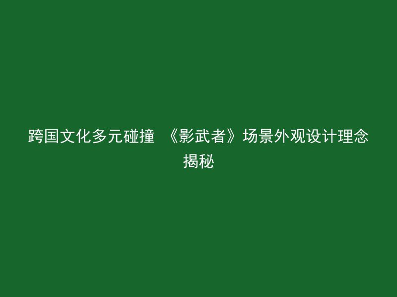 跨国文化多元碰撞 《影武者》场景外观设计理念揭秘