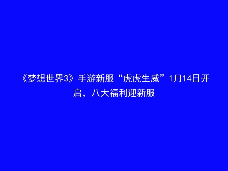 《梦想世界3》手游新服“虎虎生威”1月14日开启，八大福利迎新服