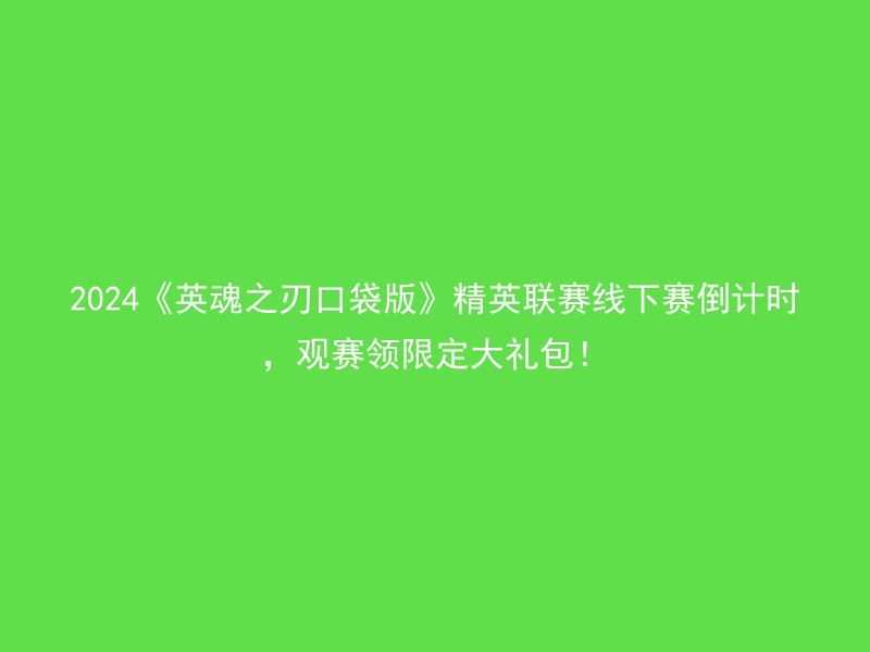 2024《英魂之刃口袋版》精英联赛线下赛倒计时，观赛领限定大礼包！