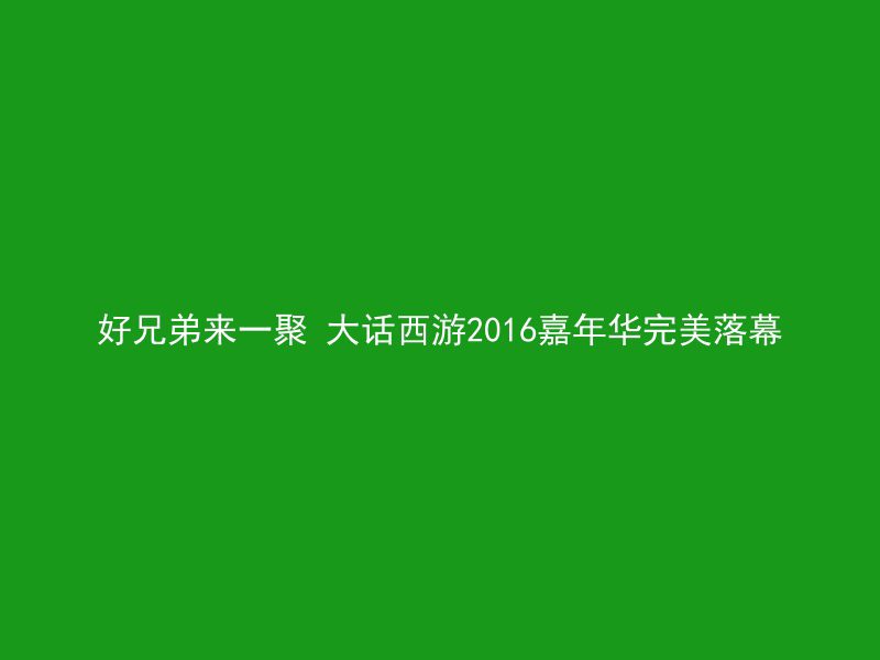 好兄弟来一聚 大话西游2016嘉年华完美落幕