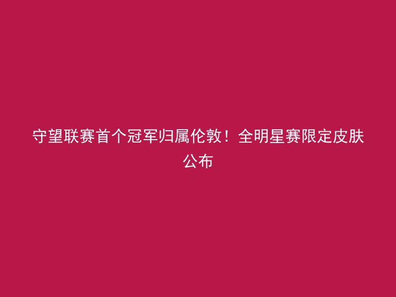 守望联赛首个冠军归属伦敦！全明星赛限定皮肤公布