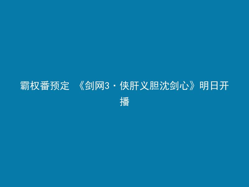 霸权番预定 《剑网3·侠肝义胆沈剑心》明日开播