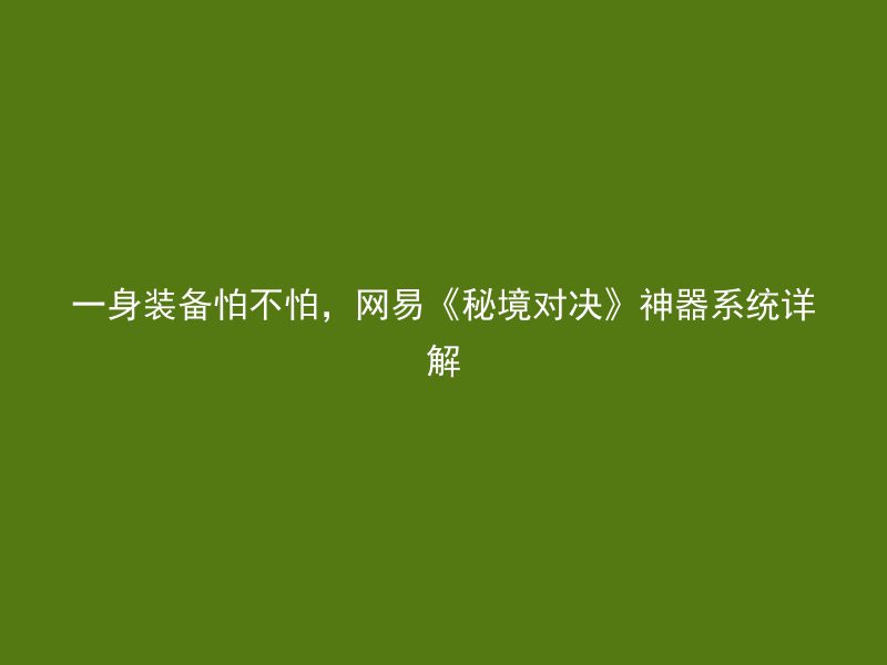 一身装备怕不怕，网易《秘境对决》神器系统详解