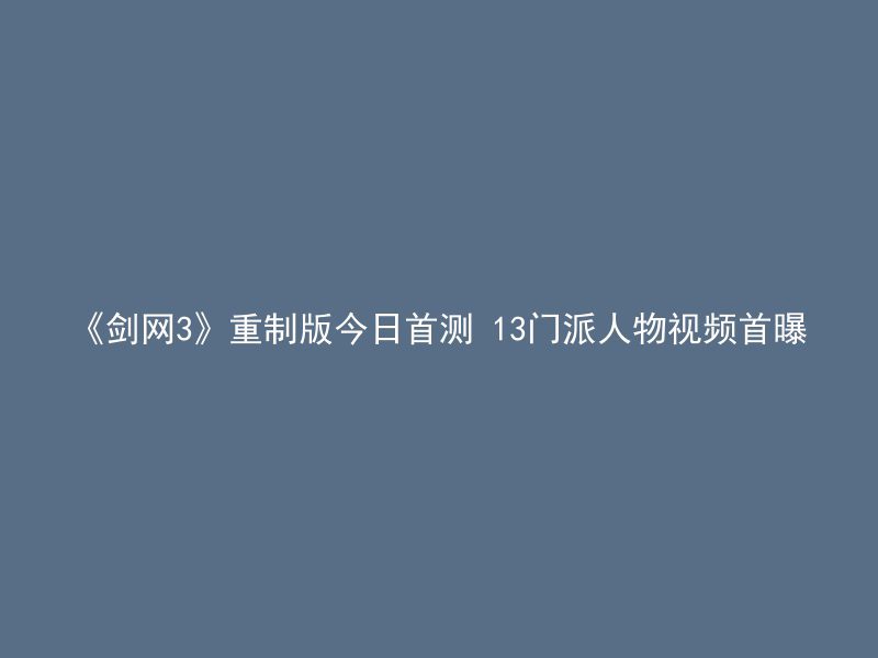 《剑网3》重制版今日首测 13门派人物视频首曝