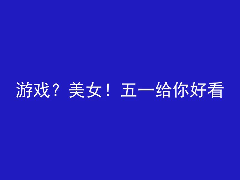 游戏？美女！五一给你好看