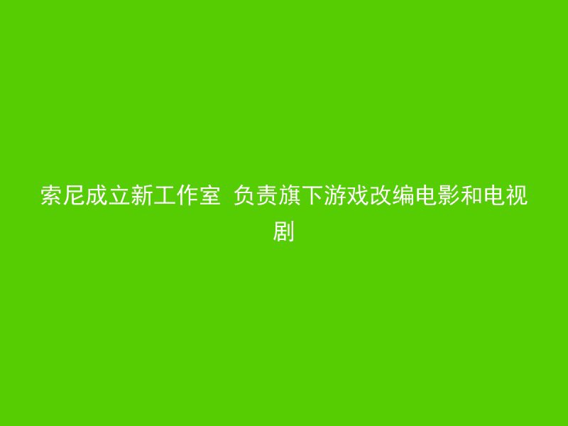 索尼成立新工作室 负责旗下游戏改编电影和电视剧