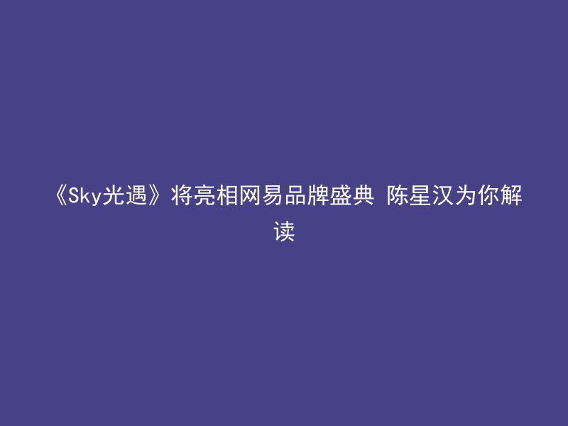 《Sky光遇》将亮相网易品牌盛典 陈星汉为你解读