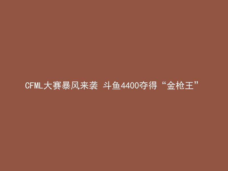 CFML大赛暴风来袭 斗鱼4400夺得“金枪王”