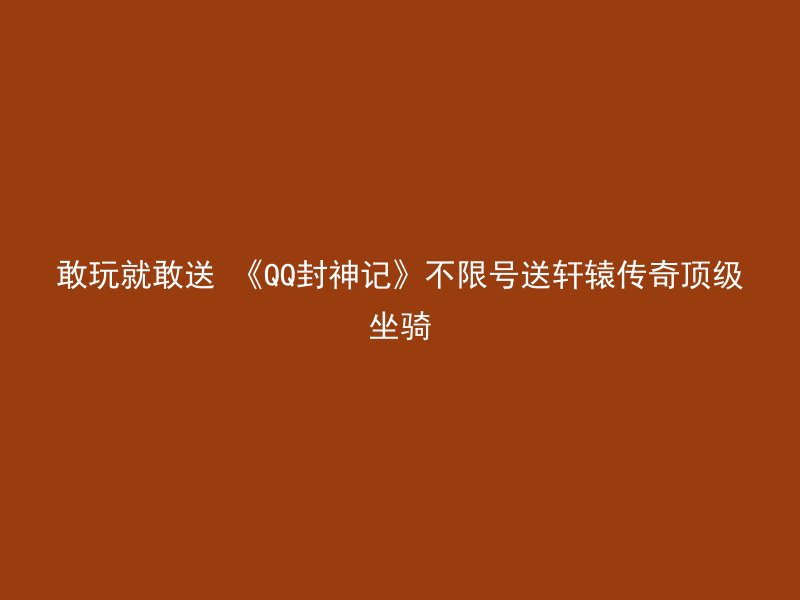 敢玩就敢送 《QQ封神记》不限号送轩辕传奇顶级坐骑