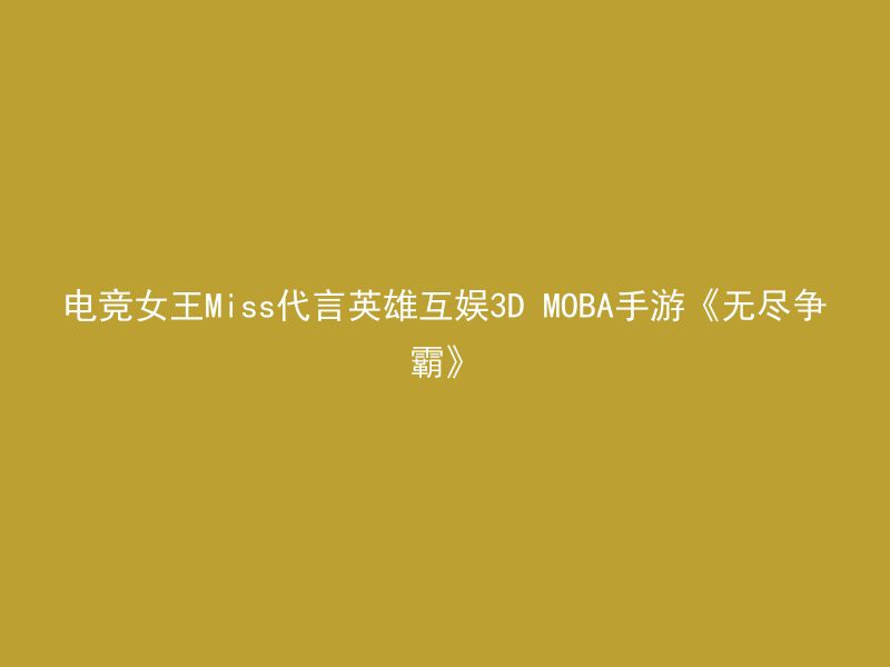 电竞女王Miss代言英雄互娱3D MOBA手游《无尽争霸》