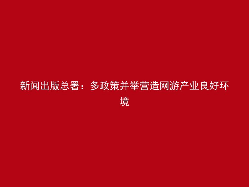 新闻出版总署：多政策并举营造网游产业良好环境