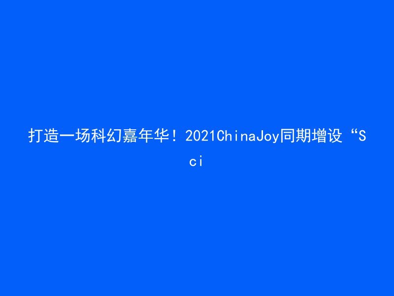 打造一场科幻嘉年华！2021ChinaJoy同期增设“Sci