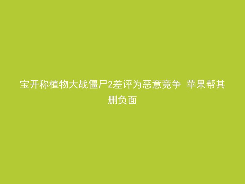 宝开称植物大战僵尸2差评为恶意竞争 苹果帮其删负面