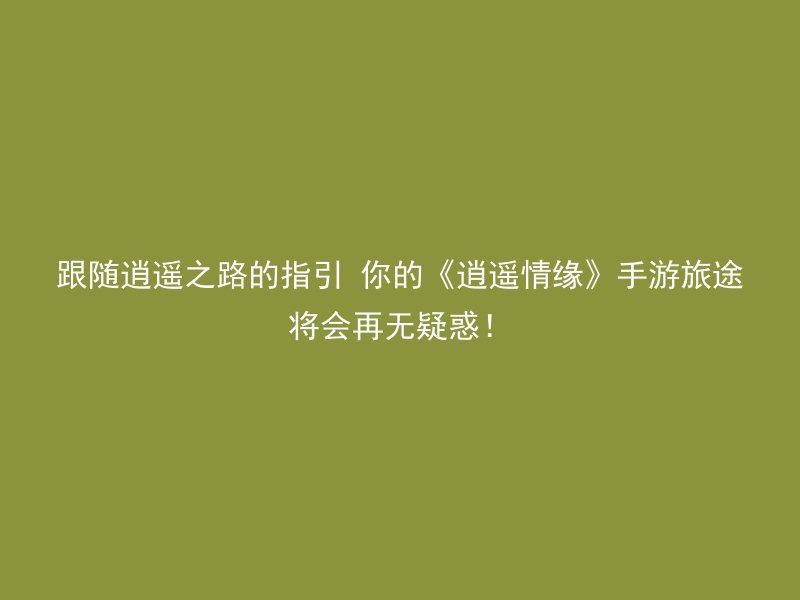 跟随逍遥之路的指引 你的《逍遥情缘》手游旅途将会再无疑惑！