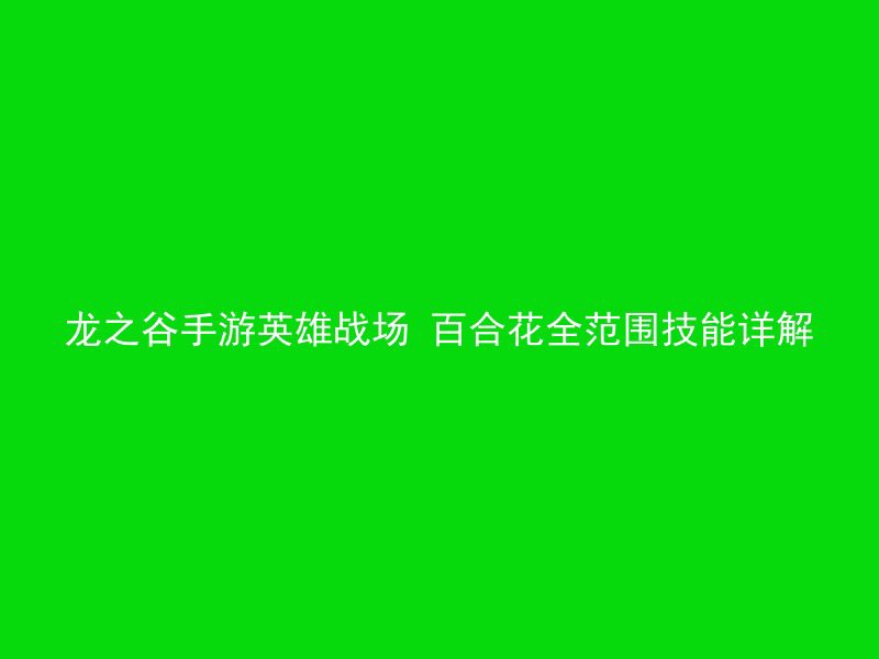 龙之谷手游英雄战场 百合花全范围技能详解