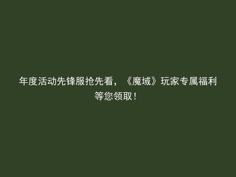 年度活动先锋服抢先看，《魔域》玩家专属福利等您领取！