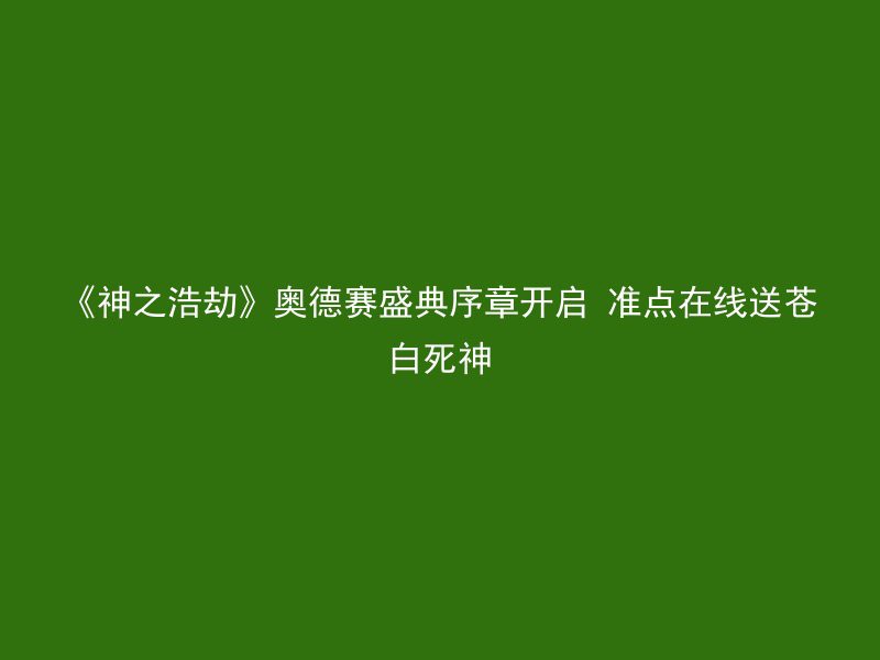 《神之浩劫》奥德赛盛典序章开启 准点在线送苍白死神