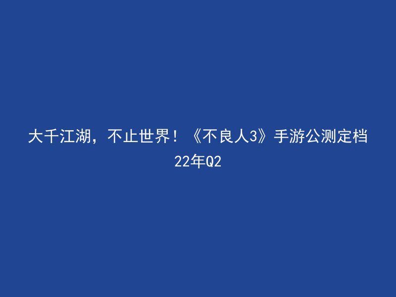 大千江湖，不止世界！《不良人3》手游公测定档22年Q2