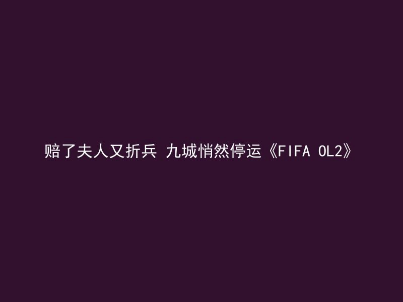 赔了夫人又折兵 九城悄然停运《FIFA OL2》