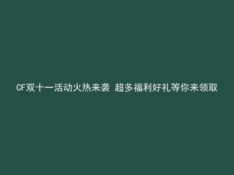 CF双十一活动火热来袭 超多福利好礼等你来领取