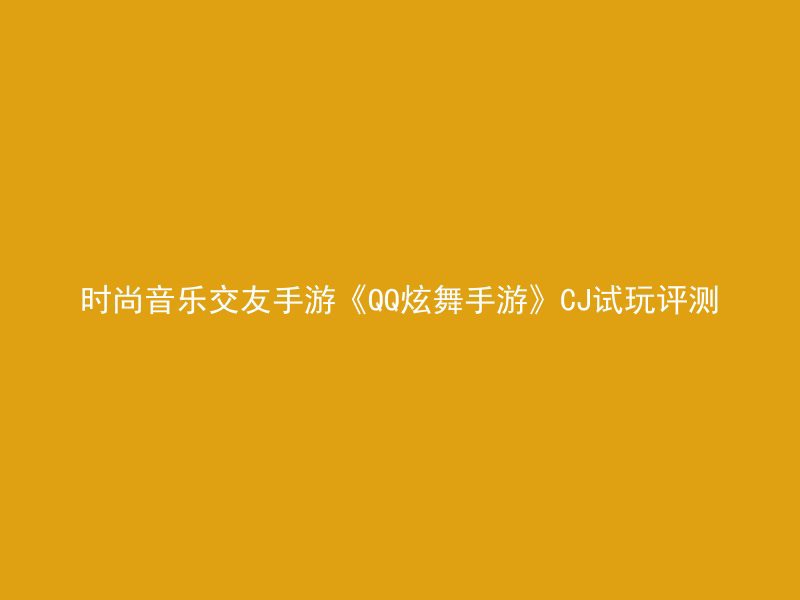 时尚音乐交友手游《QQ炫舞手游》CJ试玩评测