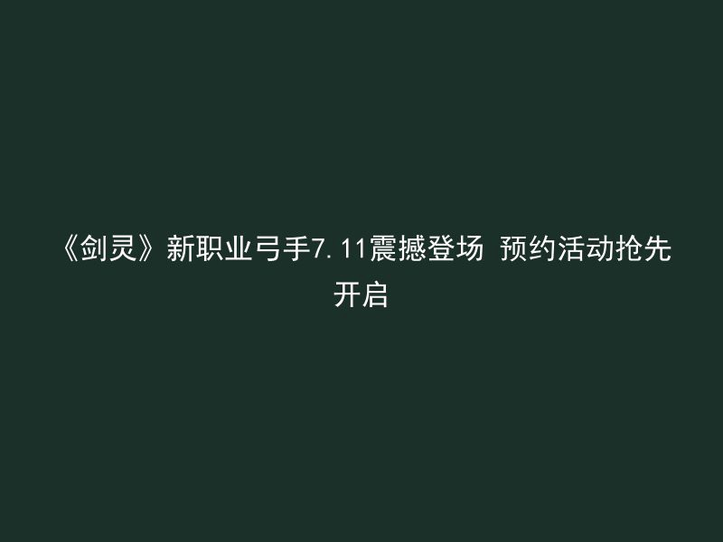 《剑灵》新职业弓手7.11震撼登场 预约活动抢先开启