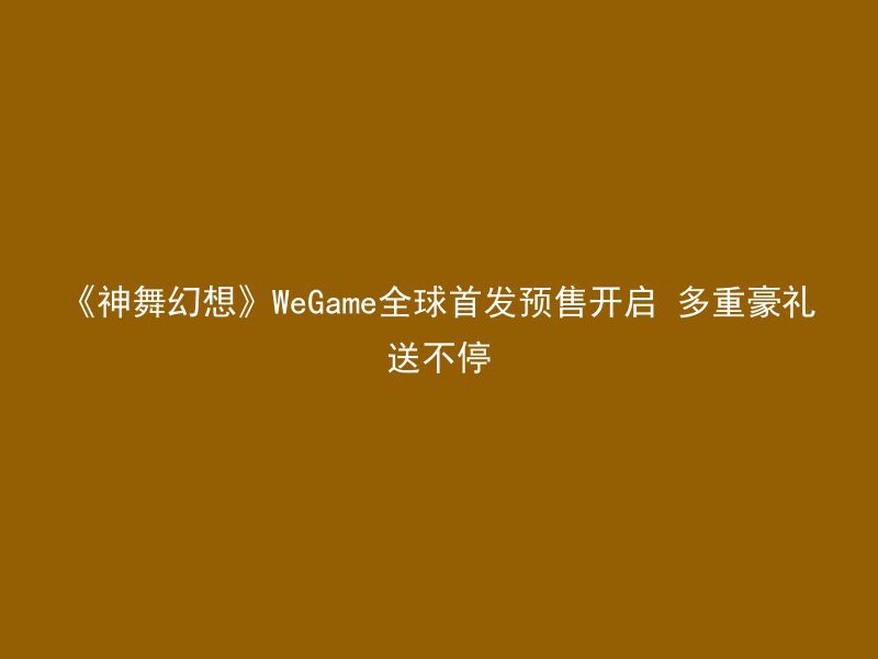 《神舞幻想》WeGame全球首发预售开启 多重豪礼送不停