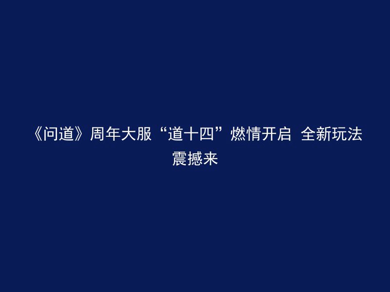 《问道》周年大服“道十四”燃情开启 全新玩法震撼来