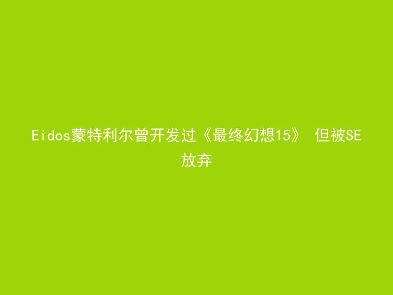 Eidos蒙特利尔曾开发过《最终幻想15》 但被SE放弃