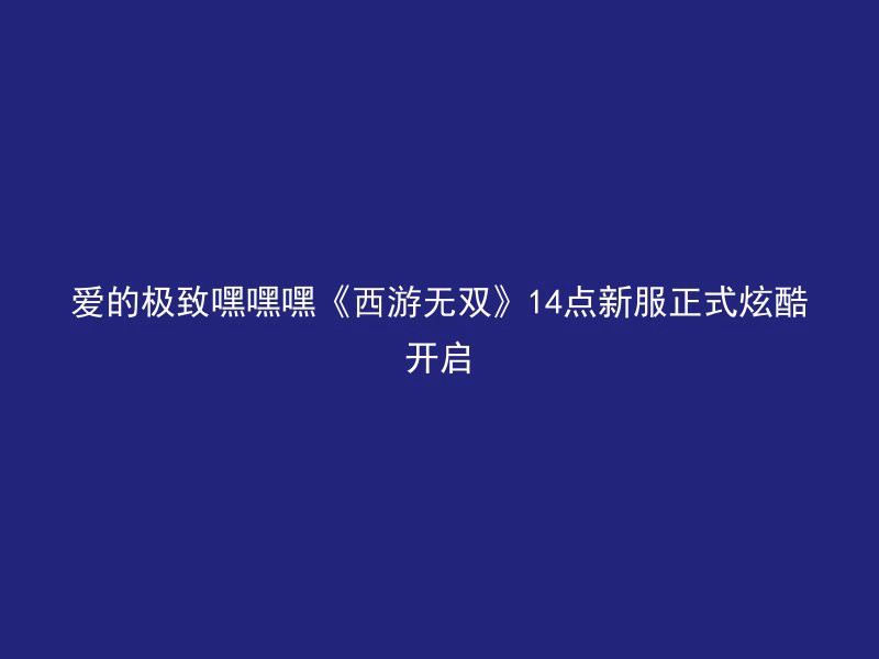 爱的极致嘿嘿嘿《西游无双》14点新服正式炫酷开启