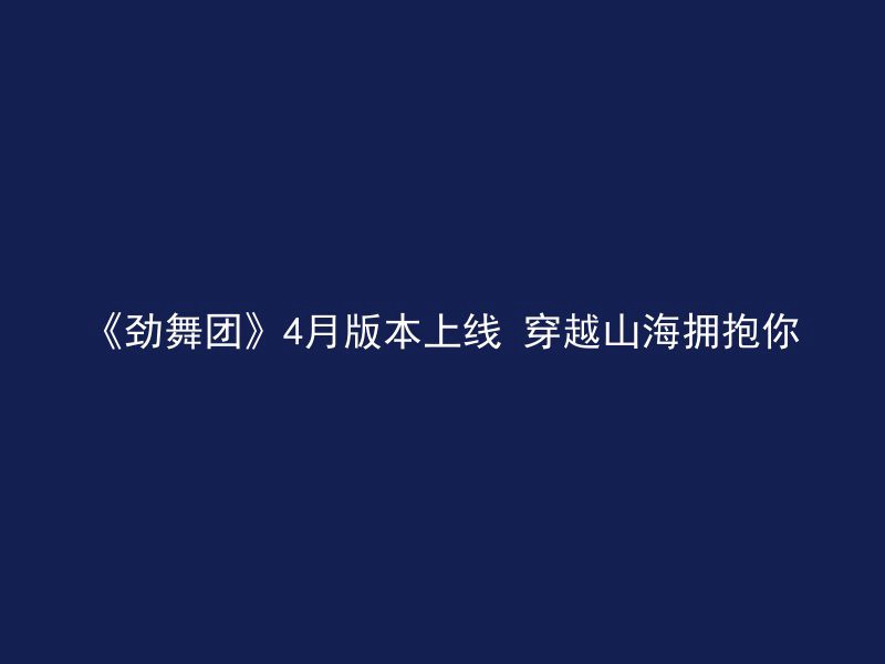 《劲舞团》4月版本上线 穿越山海拥抱你