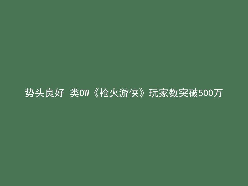 势头良好 类OW《枪火游侠》玩家数突破500万