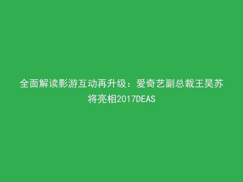 全面解读影游互动再升级：爱奇艺副总裁王昊苏将亮相2017DEAS