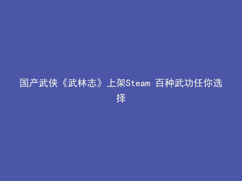 国产武侠《武林志》上架Steam 百种武功任你选择