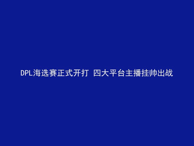 DPL海选赛正式开打 四大平台主播挂帅出战