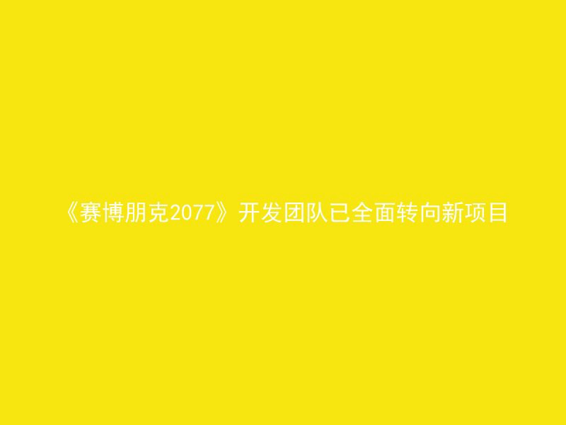 《赛博朋克2077》开发团队已全面转向新项目