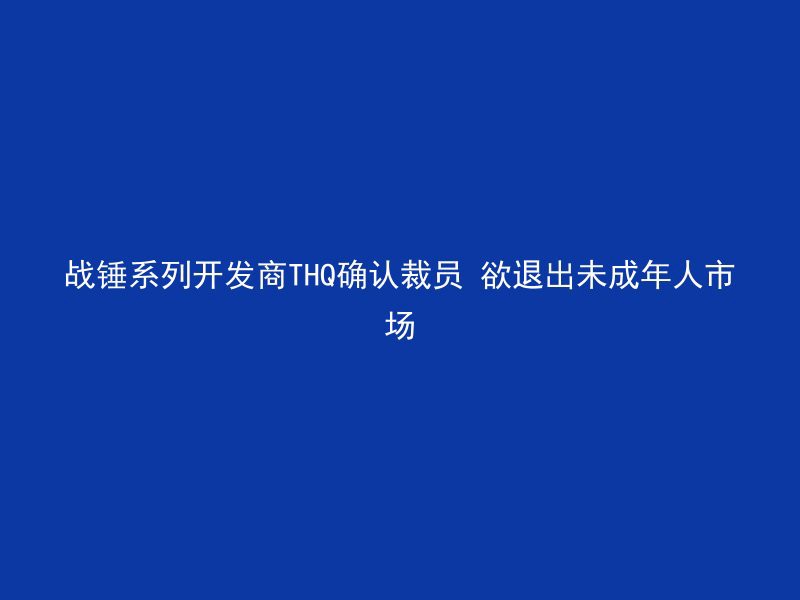 战锤系列开发商THQ确认裁员 欲退出未成年人市场