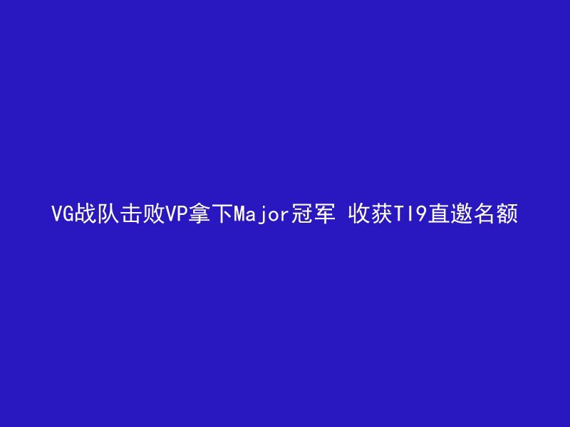 VG战队击败VP拿下Major冠军 收获TI9直邀名额