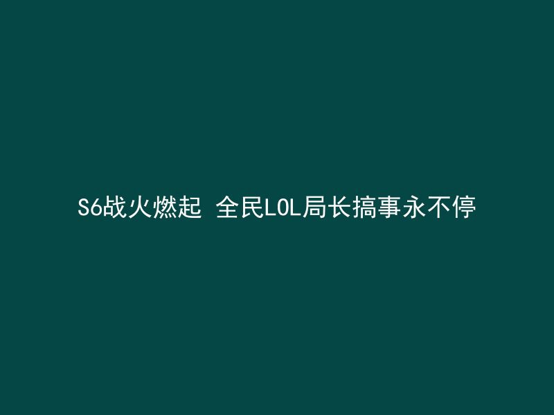 S6战火燃起 全民LOL局长搞事永不停