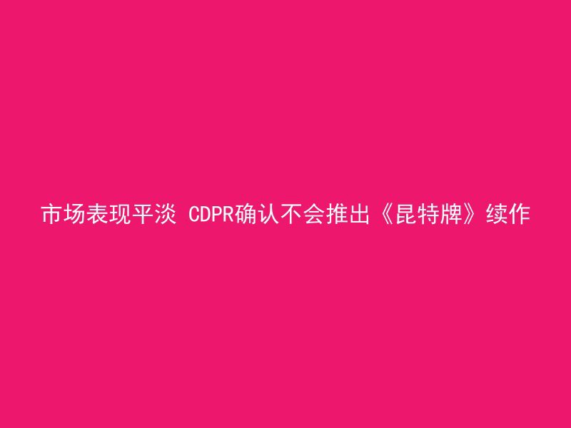 市场表现平淡 CDPR确认不会推出《昆特牌》续作