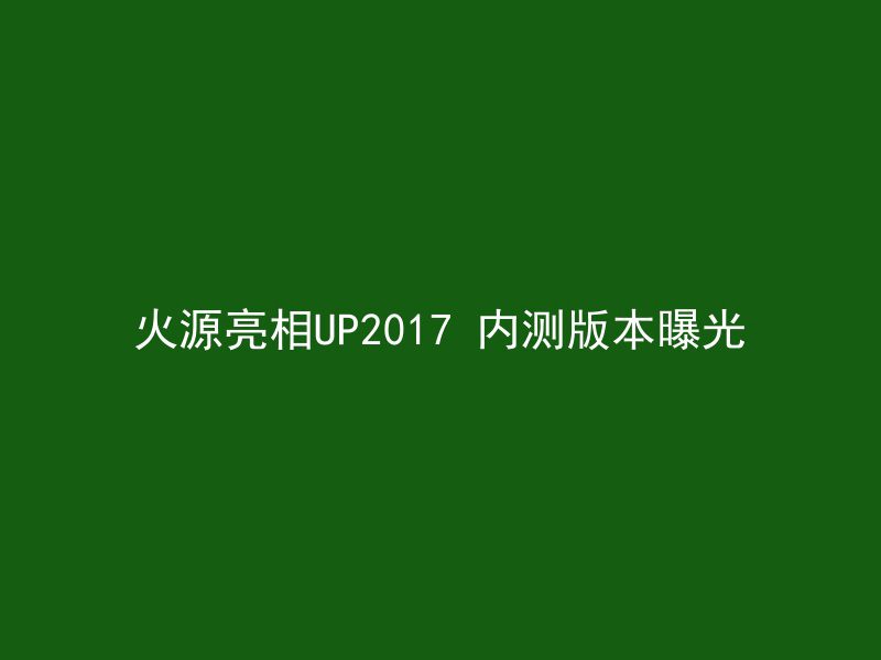 火源亮相UP2017 内测版本曝光