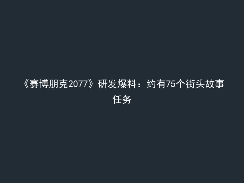 《赛博朋克2077》研发爆料：约有75个街头故事任务