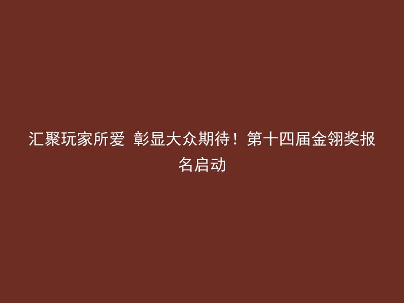 汇聚玩家所爱 彰显大众期待！第十四届金翎奖报名启动