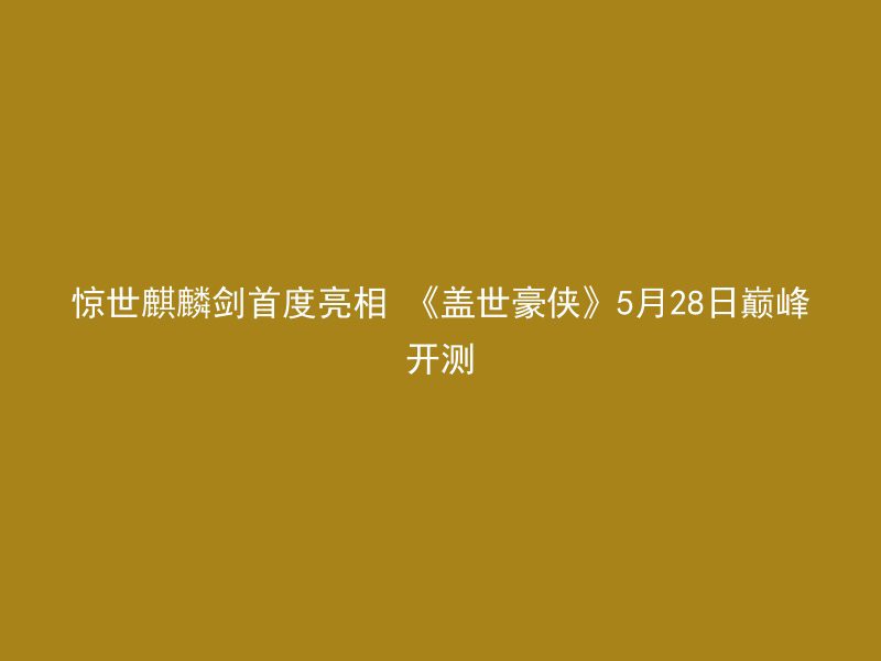 惊世麒麟剑首度亮相 《盖世豪侠》5月28日巅峰开测