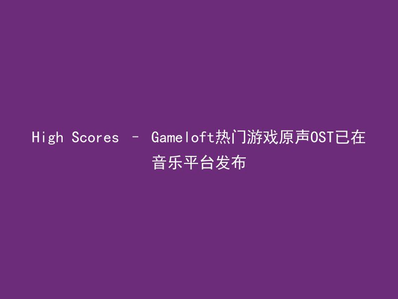 High Scores – Gameloft热门游戏原声OST已在音乐平台发布