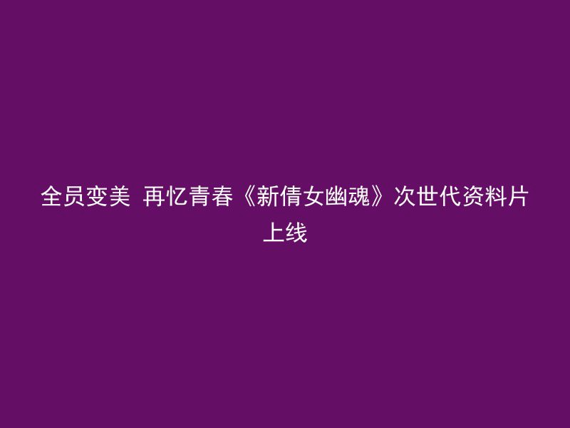 全员变美 再忆青春《新倩女幽魂》次世代资料片上线